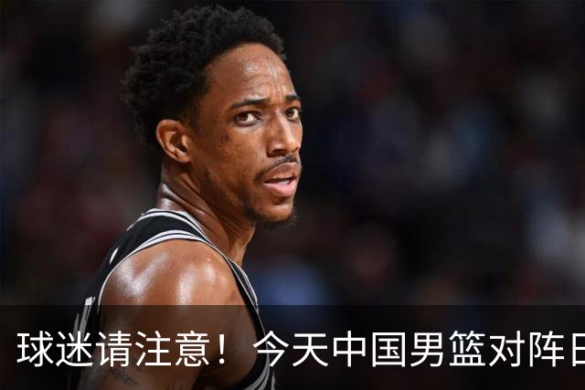 球迷请注意！今天中国男篮对阵日本的半决赛转播频道有变化